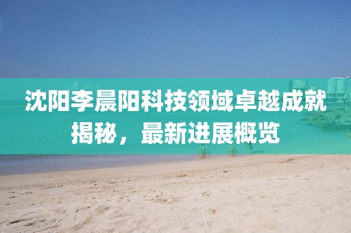 沈陽(yáng)李晨陽(yáng)科技領(lǐng)域卓越成就揭秘，最新進(jìn)展概覽