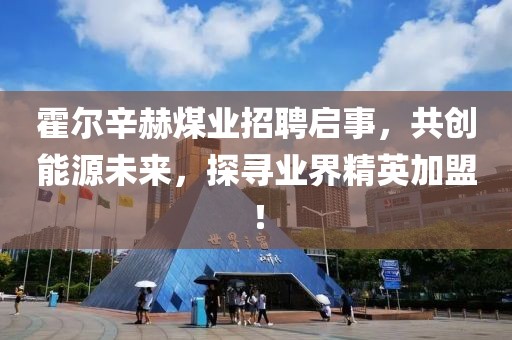 霍爾辛赫煤業(yè)招聘啟事，共創(chuàng)能源未來，探尋業(yè)界精英加盟！