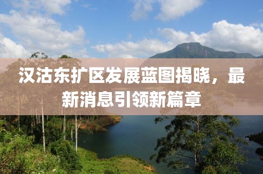 漢沽東擴區(qū)發(fā)展藍圖揭曉，最新消息引領新篇章
