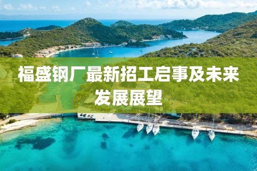 福盛鋼廠最新招工啟事及未來發(fā)展展望