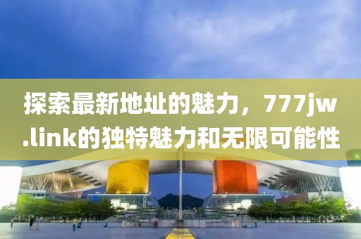 探索最新地址的魅力，777jw.link的獨(dú)特魅力和無限可能性