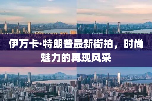 伊萬卡·特朗普最新街拍，時(shí)尚魅力的再現(xiàn)風(fēng)采