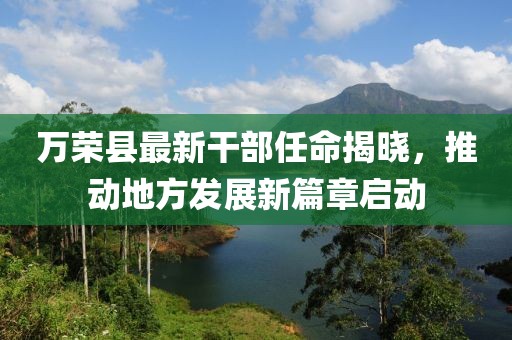 萬榮縣最新干部任命揭曉，推動地方發(fā)展新篇章啟動