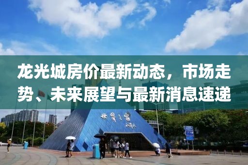 龍光城房價(jià)最新動(dòng)態(tài)，市場走勢(shì)、未來展望與最新消息速遞