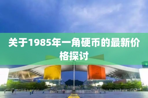 關(guān)于1985年一角硬幣的最新價(jià)格探討