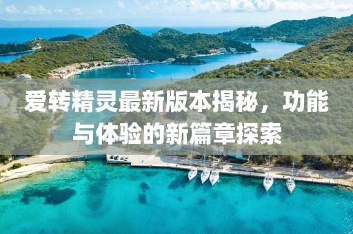 愛轉(zhuǎn)精靈最新版本揭秘，功能與體驗的新篇章探索