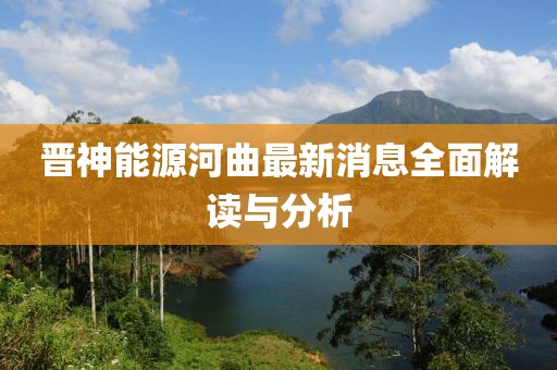 晉神能源河曲最新消息全面解讀與分析