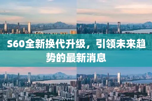S60全新?lián)Q代升級，引領(lǐng)未來趨勢的最新消息