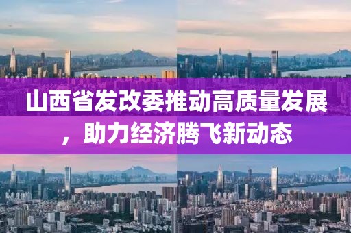 山西省發(fā)改委推動高質(zhì)量發(fā)展，助力經(jīng)濟(jì)騰飛新動態(tài)