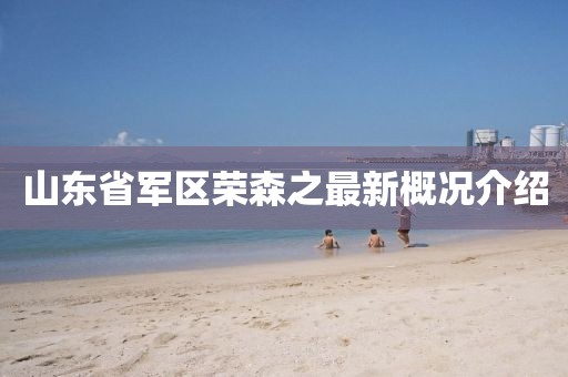 山東省軍區(qū)榮森之最新概況介紹