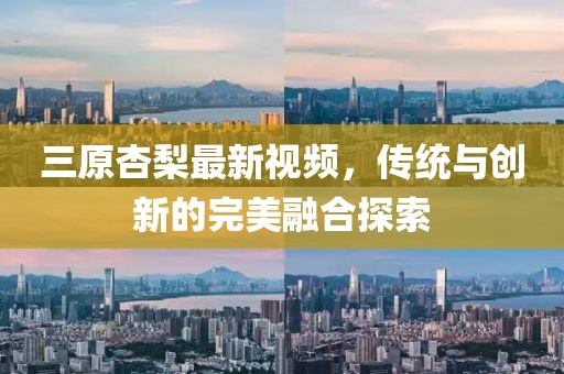 三原杏梨最新視頻，傳統(tǒng)與創(chuàng)新的完美融合探索