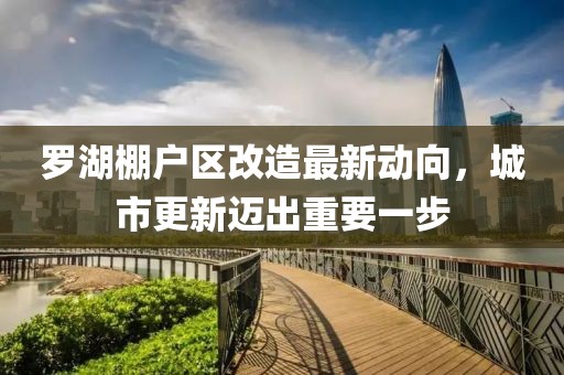 羅湖棚戶區(qū)改造最新動向，城市更新邁出重要一步