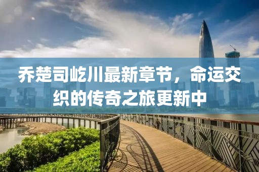 喬楚司屹川最新章節(jié)，命運交織的傳奇之旅更新中
