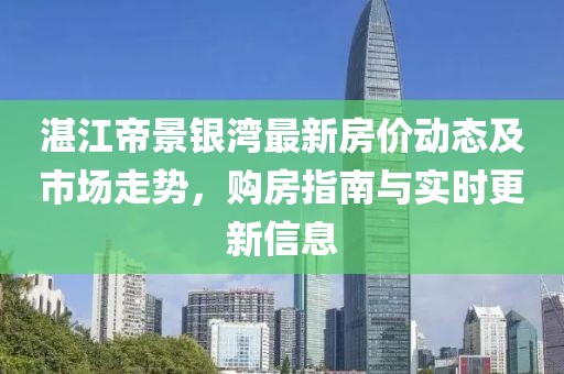 湛江帝景銀灣最新房?jī)r(jià)動(dòng)態(tài)及市場(chǎng)走勢(shì)，購(gòu)房指南與實(shí)時(shí)更新信息