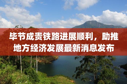 畢節(jié)成貴鐵路進(jìn)展順利，助推地方經(jīng)濟發(fā)展最新消息發(fā)布