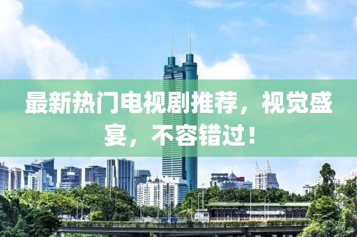 最新熱門(mén)電視劇推薦，視覺(jué)盛宴，不容錯(cuò)過(guò)！