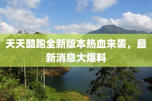 天天酷跑全新版本熱血來襲，最新消息大爆料