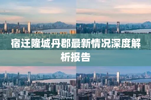 宿遷隆城丹郡最新情況深度解析報告