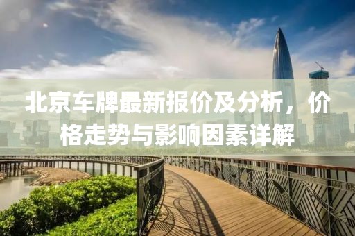 北京車牌最新報價及分析，價格走勢與影響因素詳解