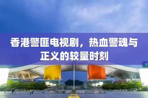 香港警匪電視劇，熱血警魂與正義的較量時刻