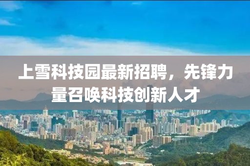 上雪科技園最新招聘，先鋒力量召喚科技創(chuàng)新人才