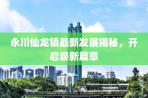 永川仙龍鎮(zhèn)最新發(fā)展揭秘，開啟嶄新篇章