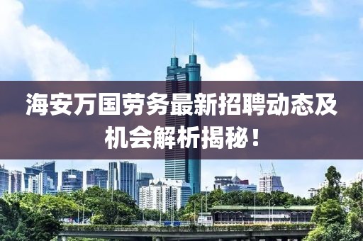 海安萬國勞務(wù)最新招聘動態(tài)及機(jī)會解析揭秘！