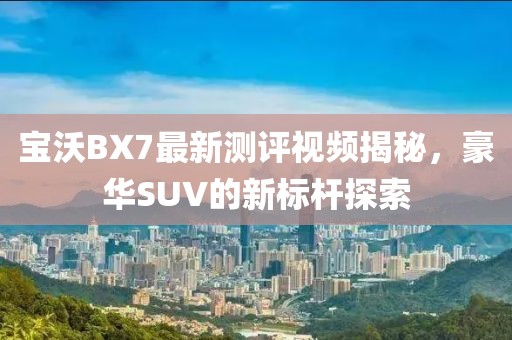 寶沃BX7最新測評視頻揭秘，豪華SUV的新標桿探索