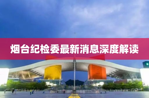 煙臺紀(jì)檢委最新消息深度解讀