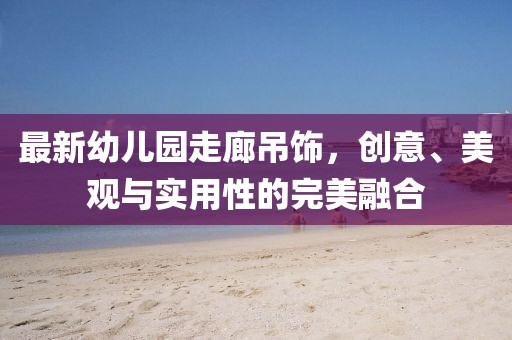 最新幼兒園走廊吊飾，創(chuàng)意、美觀與實用性的完美融合