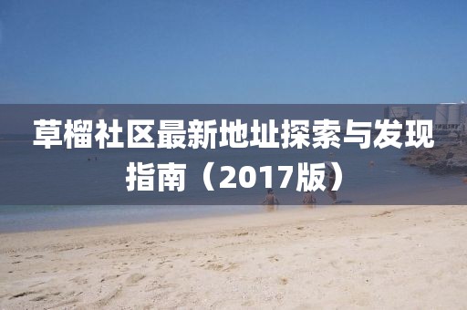 草榴社區(qū)最新地址探索與發(fā)現(xiàn)指南（2017版）