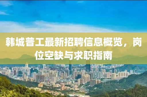 韓城普工最新招聘信息概覽，崗位空缺與求職指南