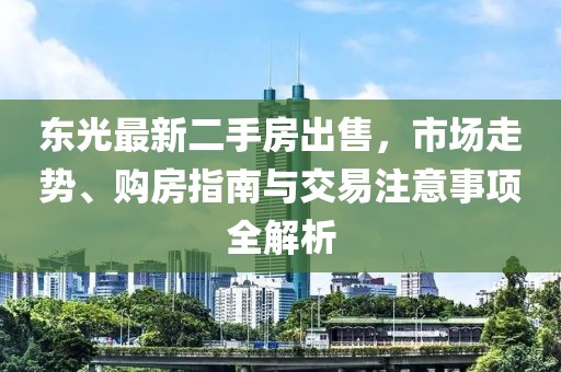 東光最新二手房出售，市場走勢、購房指南與交易注意事項全解析
