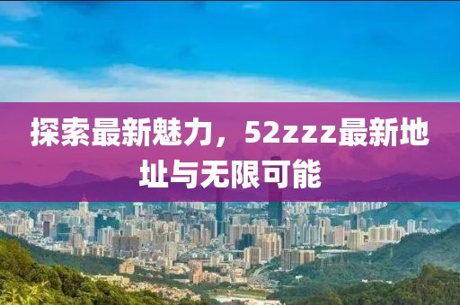 探索最新魅力，52zzz最新地址與無限可能