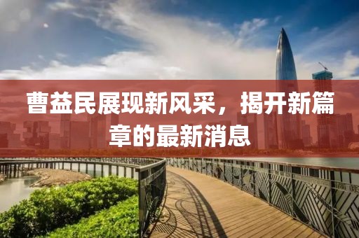 曹益民展現(xiàn)新風采，揭開新篇章的最新消息