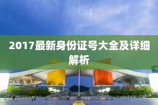 2017最新身份證號(hào)大全及詳細(xì)解析