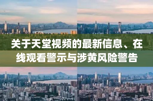 關(guān)于天堂視頻的最新信息、在線觀看警示與涉黃風(fēng)險(xiǎn)警告