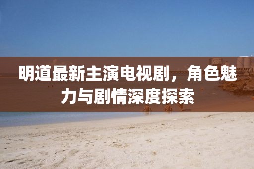 明道最新主演電視劇，角色魅力與劇情深度探索