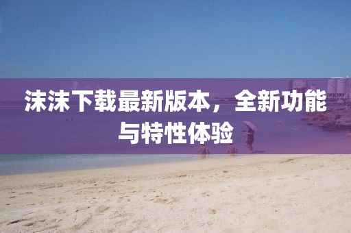 沫沫下載最新版本，全新功能與特性體驗(yàn)