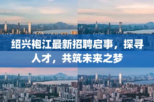 紹興袍江最新招聘啟事，探尋人才，共筑未來(lái)之夢(mèng)