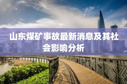 山東煤礦事故最新消息及其社會影響分析