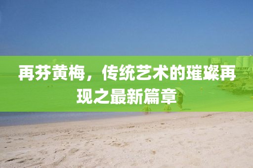 再芬黃梅，傳統(tǒng)藝術(shù)的璀璨再現(xiàn)之最新篇章
