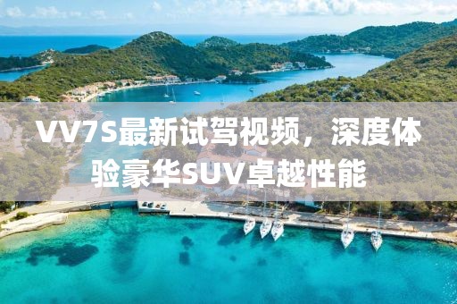 VV7S最新試駕視頻，深度體驗豪華SUV卓越性能