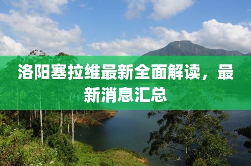 洛陽塞拉維最新全面解讀，最新消息匯總