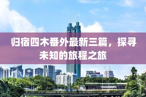 歸宿四木番外最新三篇，探尋未知的旅程之旅