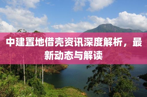 中建置地借殼資訊深度解析，最新動(dòng)態(tài)與解讀