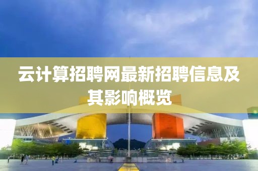 云計算招聘網(wǎng)最新招聘信息及其影響概覽