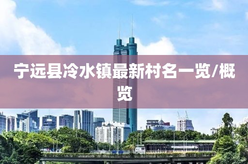 寧遠(yuǎn)縣冷水鎮(zhèn)最新村名一覽/概覽