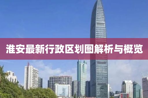 淮安最新行政區(qū)劃圖解析與概覽