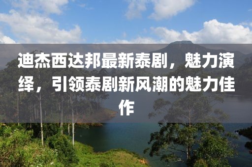 迪杰西達(dá)邦最新泰劇，魅力演繹，引領(lǐng)泰劇新風(fēng)潮的魅力佳作